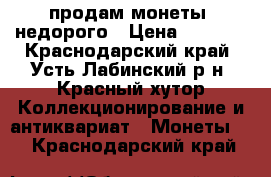 продам монеты  недорого › Цена ­ 3 000 - Краснодарский край, Усть-Лабинский р-н, Красный хутор Коллекционирование и антиквариат » Монеты   . Краснодарский край